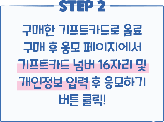 STEP2 구매한 기프트카드로 음료 구매 후 응모 페이지에서 기프트카드 넘버 16자리 및 개인정보 입력 후 응모하기 버튼 클릭!