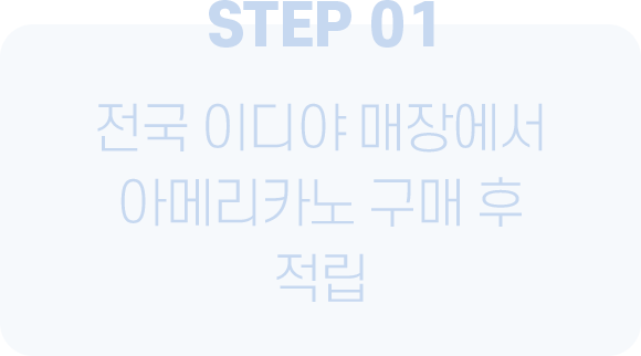 STEP 01 전국 이디야 매장에서 아메리카노 구매 후 적립