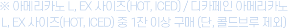※ 아메리카노 L, EX 사이즈(HOT, ICED) / 디카페인 아메리카노 L, EX 사이즈(HOT, ICED) 중 1잔 이상 구매 (단, 콜드브루 제외)