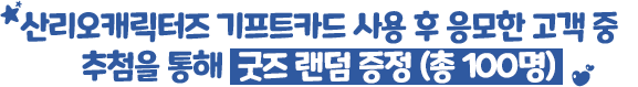 산리오캐릭터즈 기프트카드 사용 후 응모한 고객 중 추첨을 통해 굿즈 랜덤 증정 (총 100명)