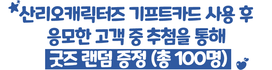 산리오캐릭터즈 기프트카드 사용 후 응모한 고객 중 추첨을 통해 굿즈 랜덤 증정 (총 100명)