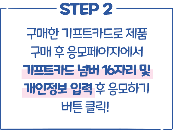 STEP2 구매한 기프트카드로 제품 구매 후 응모페이지에서 기프트카드 넘버 16자리 및 개인정보 입력 후 응모하기 버튼 클릭!