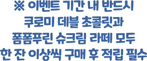 이벤트 기간 내 반드시 쿠로미 데블 초콜릿과 폼폼푸린 슈크림 라떼 모두 한 잔 이상씩 구매 후 적립 필수