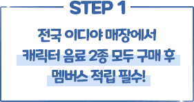 STEP1 전국 이디야 매장에서 캐릭터 음료 2종 모두 구매 후 멤버스 적립 필수!