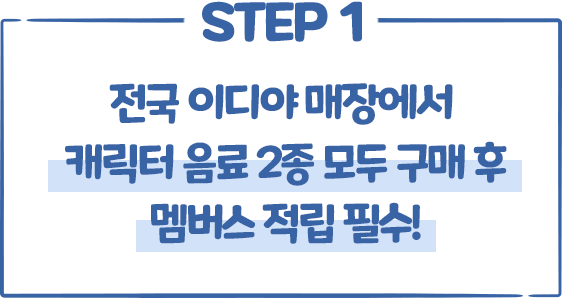 STEP1 전국 이디야 매장에서 캐릭터 음료 2종 모두 구매 후 멤버스 적립 필수!