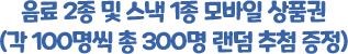 음료 2종 및 스낵 1종 모바일 상품권(각 100명씩 총 300명 랜덤 추첨 증정)