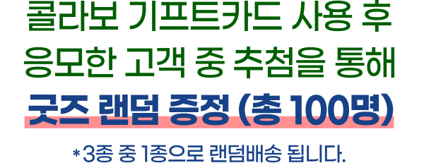 콜라보 기프트카드 사용 후 응모한 고객 중 추첨을 통해 굿즈 랜덤 증정 (총 100명) / * 3종 중 1종으로 랜덤배송 됩니다.