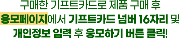 구매한 기프트카드로 제품 구매 후 응모페이지에서 기프트카드 넘버 16자리 및 개인정보 입력 후 응모하기 버튼 클릭!