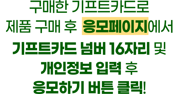 구매한 기프트카드로 제품 구매 후 응모페이지에서 기프트카드 넘버 16자리 및 개인정보 입력 후 응모하기 버튼 클릭!