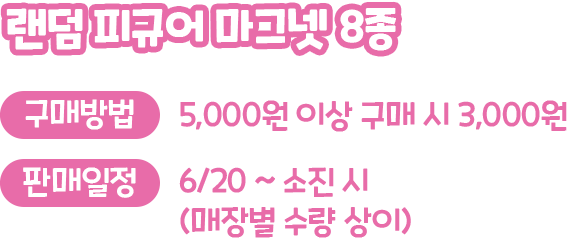 랜덤 피규어 마그넷 8종, 구매방법 : 5,000원 이상 구매 시 3,000원, 판매일정 : 6/20 ~ 소진시 (매장별 수량 상이)