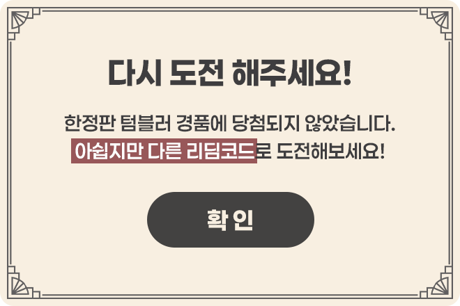 다시 도전 해주세요! / 한정판 텀블러 경품에 당첨되지 않았습니다. 아쉽지만 다른 리딤코드로 도전해보세요!